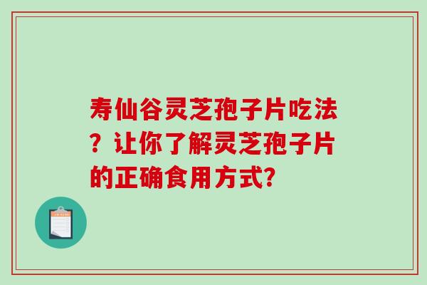 寿仙谷灵芝孢子片吃法？让你了解灵芝孢子片的正确食用方式？