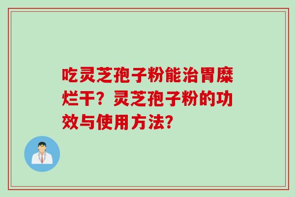 吃灵芝孢子粉能治胃糜烂干？灵芝孢子粉的功效与使用方法？