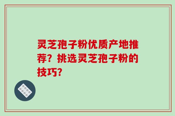 灵芝孢子粉优质产地推荐？挑选灵芝孢子粉的技巧？