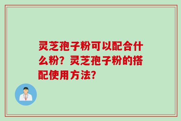 灵芝孢子粉可以配合什么粉？灵芝孢子粉的搭配使用方法？