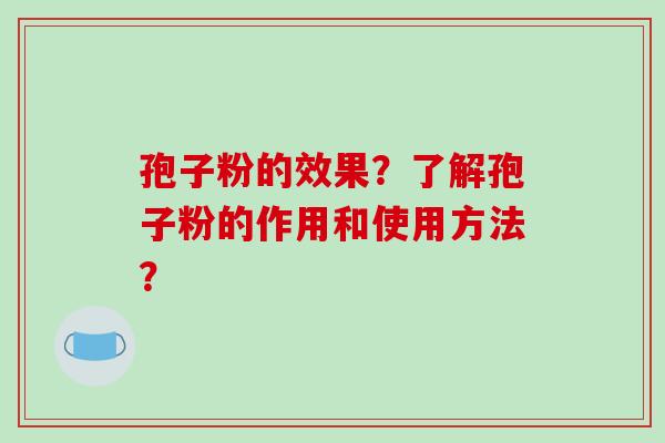 孢子粉的效果？了解孢子粉的作用和使用方法？