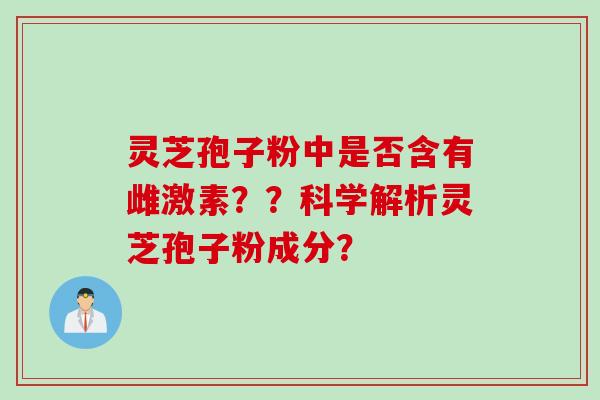灵芝孢子粉中是否含有雌激素？？科学解析灵芝孢子粉成分？