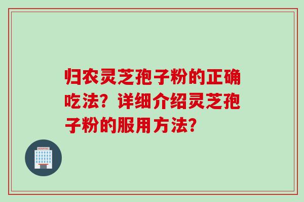 归农灵芝孢子粉的正确吃法？详细介绍灵芝孢子粉的服用方法？