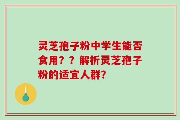 灵芝孢子粉中学生能否食用？？解析灵芝孢子粉的适宜人群？