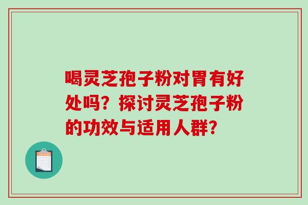 喝灵芝孢子粉对胃有好处吗？探讨灵芝孢子粉的功效与适用人群？