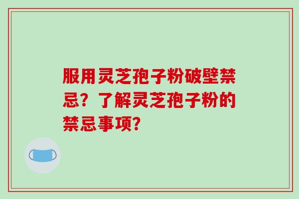 服用灵芝孢子粉破壁禁忌？了解灵芝孢子粉的禁忌事项？