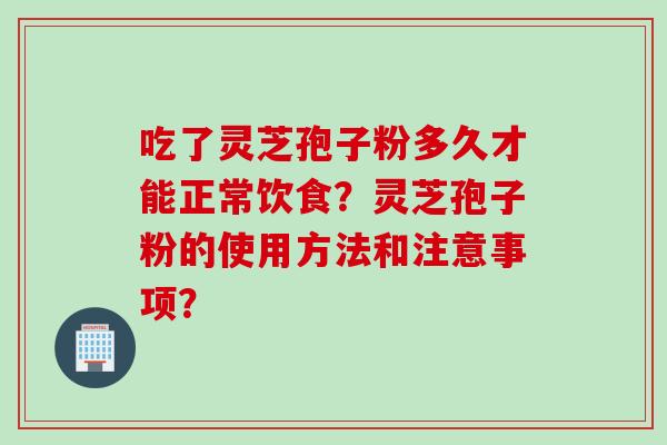 吃了灵芝孢子粉多久才能正常饮食？灵芝孢子粉的使用方法和注意事项？