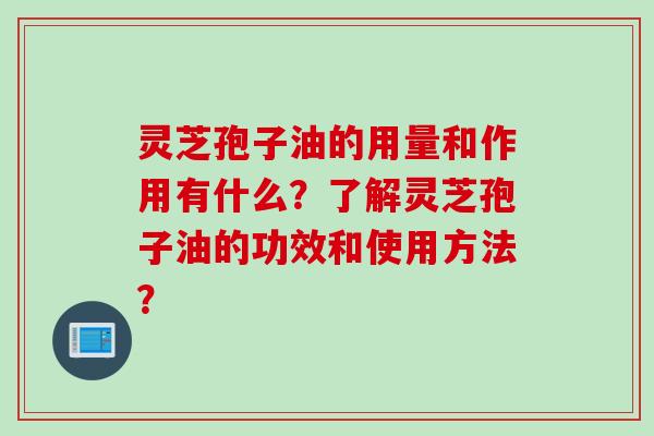 灵芝孢子油的用量和作用有什么？了解灵芝孢子油的功效和使用方法？