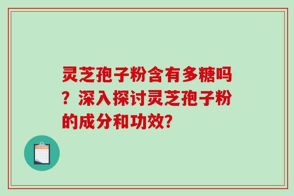 灵芝孢子粉含有多糖吗？深入探讨灵芝孢子粉的成分和功效？