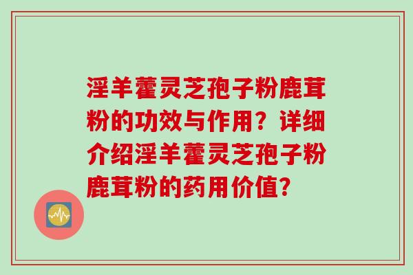 淫羊藿灵芝孢子粉鹿茸粉的功效与作用？详细介绍淫羊藿灵芝孢子粉鹿茸粉的药用价值？