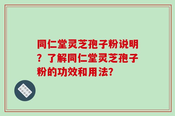 同仁堂灵芝孢子粉说明？了解同仁堂灵芝孢子粉的功效和用法？