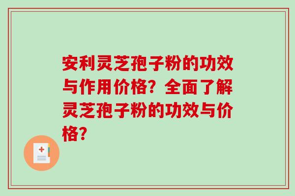 安利灵芝孢子粉的功效与作用价格？全面了解灵芝孢子粉的功效与价格？
