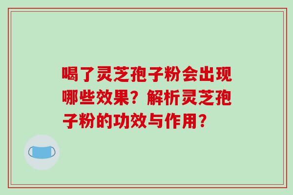 喝了灵芝孢子粉会出现哪些效果？解析灵芝孢子粉的功效与作用？