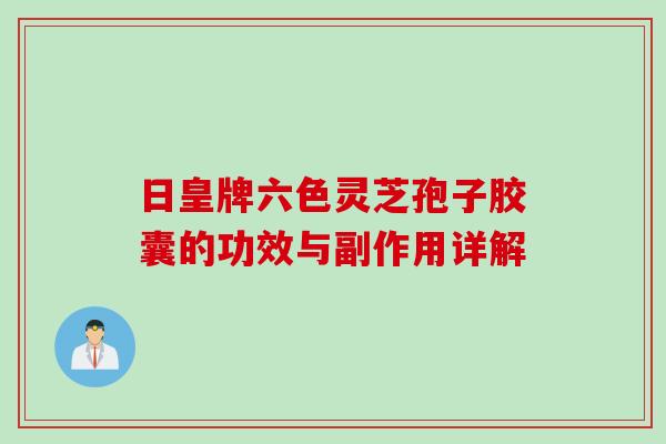 日皇牌六色灵芝孢子胶囊的功效与副作用详解