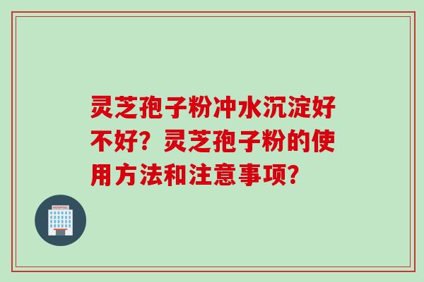 灵芝孢子粉冲水沉淀好不好？灵芝孢子粉的使用方法和注意事项？