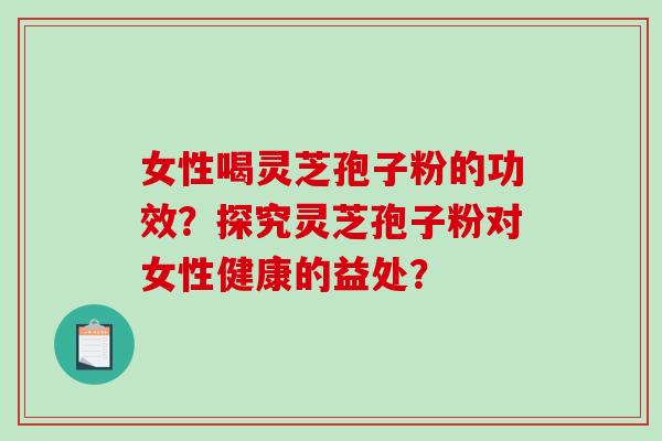 女性喝灵芝孢子粉的功效？探究灵芝孢子粉对女性健康的益处？