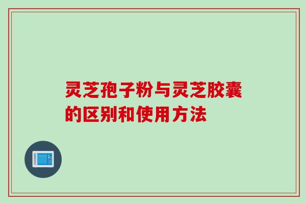 灵芝孢子粉与灵芝胶囊的区别和使用方法
