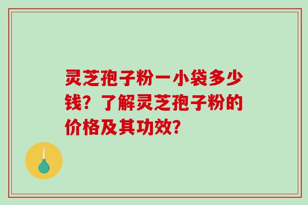 灵芝孢子粉一小袋多少钱？了解灵芝孢子粉的价格及其功效？