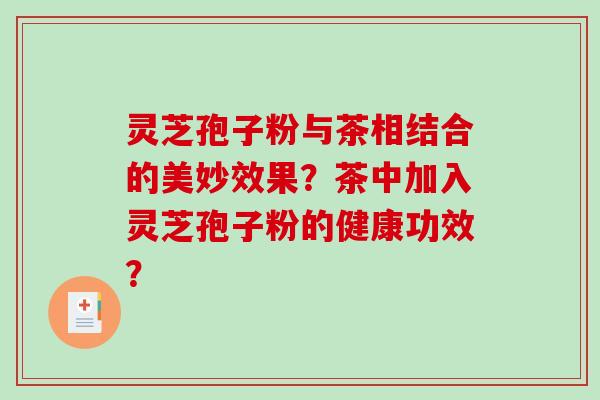 灵芝孢子粉与茶相结合的美妙效果？茶中加入灵芝孢子粉的健康功效？