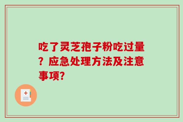 吃了灵芝孢子粉吃过量？应急处理方法及注意事项？