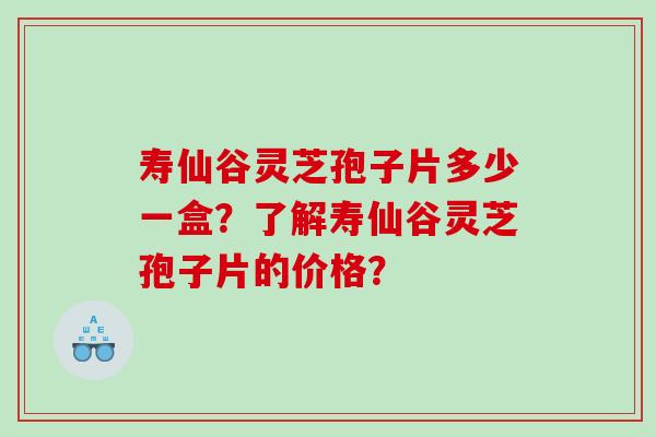 寿仙谷灵芝孢子片多少一盒？了解寿仙谷灵芝孢子片的价格？