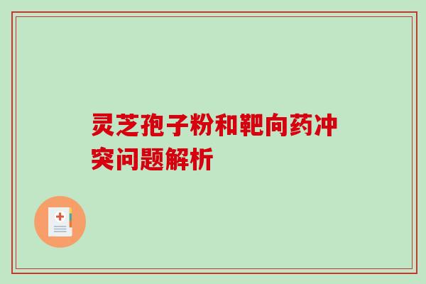 灵芝孢子粉和靶向药冲突问题解析