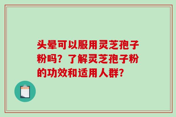 头晕可以服用灵芝孢子粉吗？了解灵芝孢子粉的功效和适用人群？