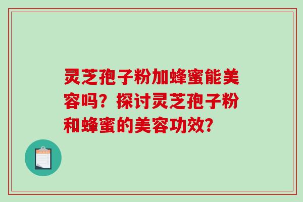 灵芝孢子粉加蜂蜜能美容吗？探讨灵芝孢子粉和蜂蜜的美容功效？