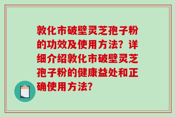 敦化市破壁灵芝孢子粉的功效及使用方法？详细介绍敦化市破壁灵芝孢子粉的健康益处和正确使用方法？