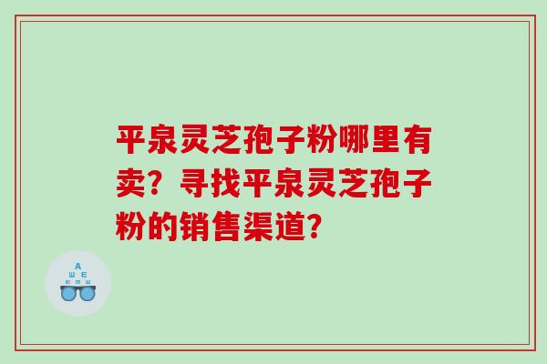 平泉灵芝孢子粉哪里有卖？寻找平泉灵芝孢子粉的销售渠道？