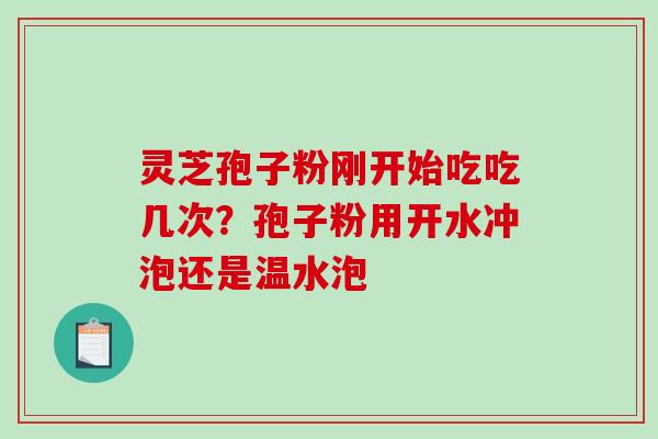 灵芝孢子粉刚开始吃吃几次?孢子粉用开水冲泡还是温水泡 灵芝孢子粉刚开始吃吃几次?孢子粉用开水冲泡还是温水泡