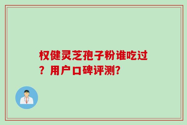 权健灵芝孢子粉谁吃过？用户口碑评测？