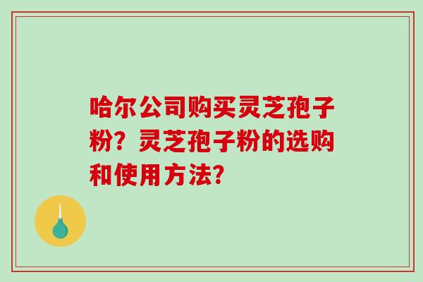 哈尔公司购买灵芝孢子粉?灵芝孢子粉的选购和使用方法? 哈尔公司购买灵芝孢子粉?灵芝孢子粉的选购和使用方法?