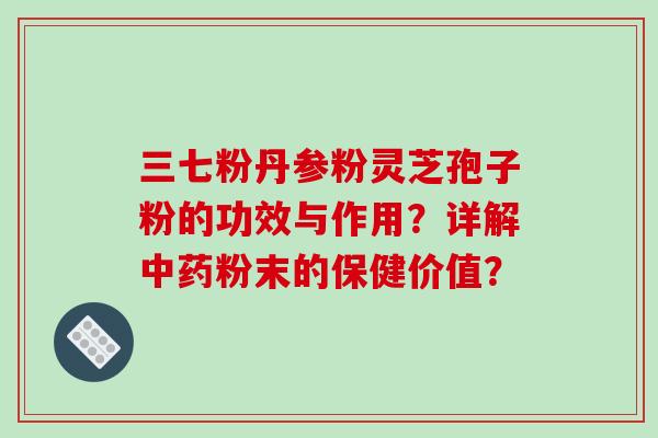 三七粉丹参粉灵芝孢子粉的功效与作用？详解中药粉末的保健价值？