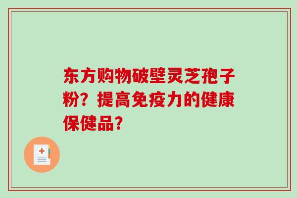 东方购物破壁灵芝孢子粉？提高免疫力的健康保健品？