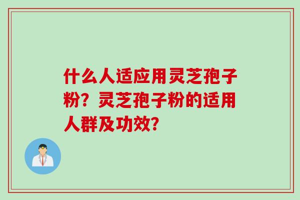 什么人适应用灵芝孢子粉？灵芝孢子粉的适用人群及功效？