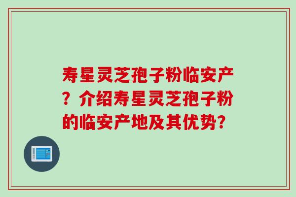 寿星灵芝孢子粉临安产？介绍寿星灵芝孢子粉的临安产地及其优势？