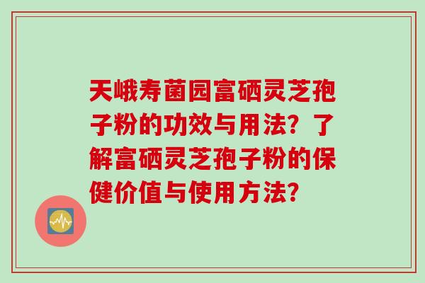 天峨寿菌园富硒灵芝孢子粉的功效与用法？了解富硒灵芝孢子粉的保健价值与使用方法？