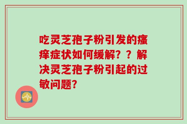 吃灵芝孢子粉引发的症状如何缓解??解决灵芝孢子粉引起的问题? 吃灵芝孢子粉引发的症状如何缓解??解决灵芝孢子粉引起的问题?