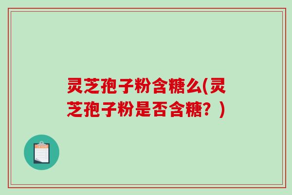灵芝孢子粉含糖么(灵芝孢子粉是否含糖？)