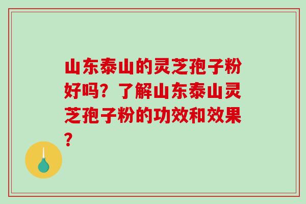 山东泰山的灵芝孢子粉好吗？了解山东泰山灵芝孢子粉的功效和效果？