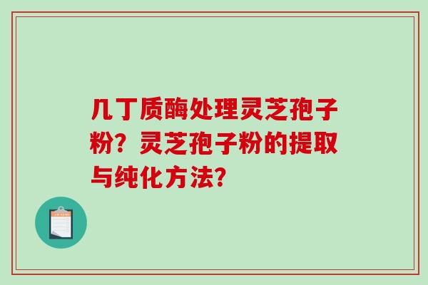 几丁质酶处理灵芝孢子粉？灵芝孢子粉的提取与纯化方法？