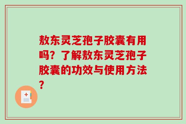 敖东灵芝孢子胶囊有用吗？了解敖东灵芝孢子胶囊的功效与使用方法？