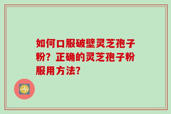 如何口服破壁灵芝孢子粉？正确的灵芝孢子粉服用方法？