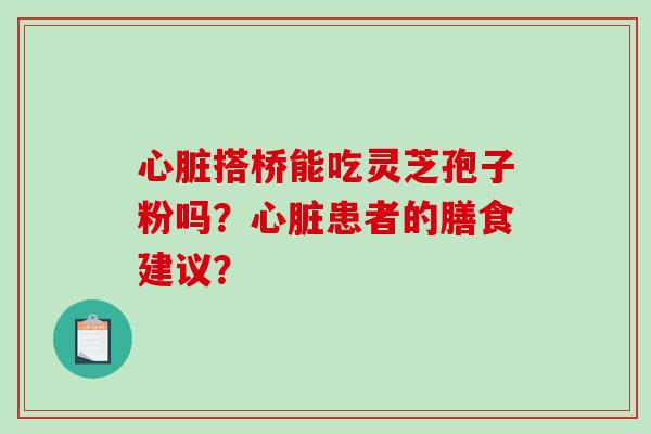 心脏搭桥能吃灵芝孢子粉吗？心脏患者的膳食建议？