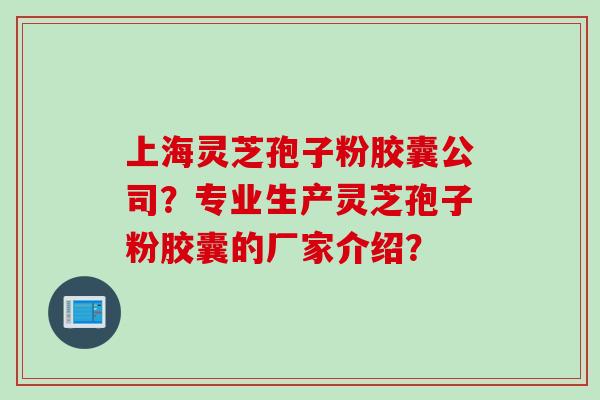 上海灵芝孢子粉胶囊公司？专业生产灵芝孢子粉胶囊的厂家介绍？