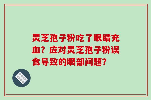 灵芝孢子粉吃了眼睛充?应对灵芝孢子粉误食导致的眼部问题? 灵芝孢子粉吃了眼睛充?应对灵芝孢子粉误食导致的眼部问题?