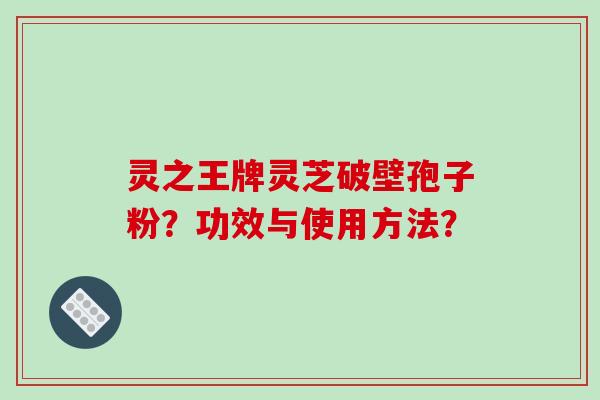 灵之王牌灵芝破壁孢子粉？功效与使用方法？