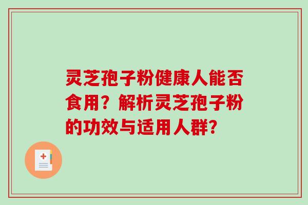 灵芝孢子粉健康人能否食用？解析灵芝孢子粉的功效与适用人群？