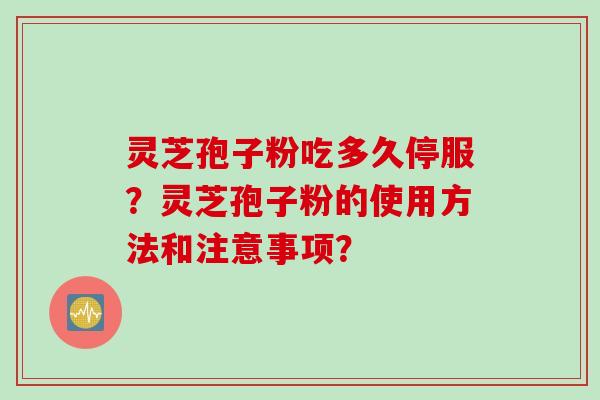 灵芝孢子粉吃多久停服？灵芝孢子粉的使用方法和注意事项？
